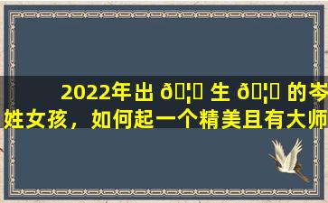 2022年出 🦉 生 🦅 的岑姓女孩，如何起一个精美且有大师在线起名的名字